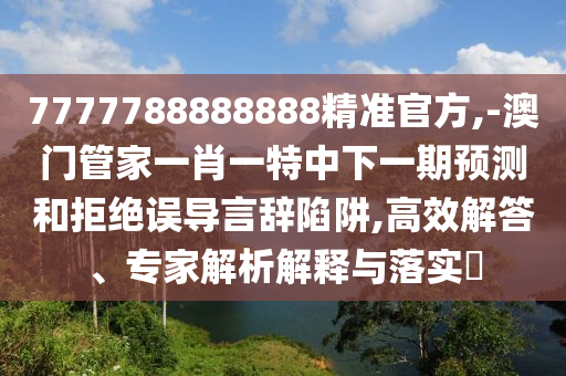 7777788888888精準(zhǔn)官方,-澳門管家一肖一特中下一期預(yù)測(cè)和拒絕誤導(dǎo)言辭陷阱,高效解答、專家解析解釋與落實(shí)?